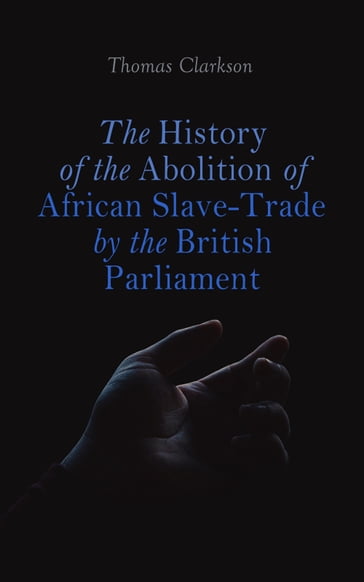 The History of the Abolition of African Slave-Trade by the British Parliament - Thomas Clarkson