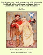 The History of the Reformation of Religion in Scotland with which are Included Knox s Confession and the Book of Discipline