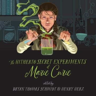 The Hitherto Secret Experiments of Marie Curie - Various Authors - Seanan McGuire - Mylo Carbia - Lissa Price - Alethea Kontis - Jo Whittemore - Susanne L. Lambdin - Jonathan Maberry - Christine Taylor-Butler - Jane Yolen - Dee Leone - Stacia Deutsch - G. P. Charles - Sarah Beth Durst - Scott Sigler - Steve Pantazis - Emily McCosh - Bryan Thomas Schmidt - Henry Herz