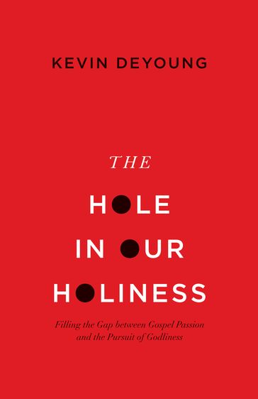 The Hole in Our Holiness: Filling the Gap between Gospel Passion and the Pursuit of Godliness - Kevin DeYoung