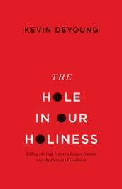 The Hole in Our Holiness: Filling the Gap between Gospel Passion and the Pursuit of Godliness