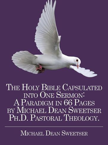 The Holy Bible Capsulated into One Sermon: a Paradigm in 66 Pages by Michael Dean Sweetser Ph.D. Pastoral Theology. - Michael Dean Sweetser