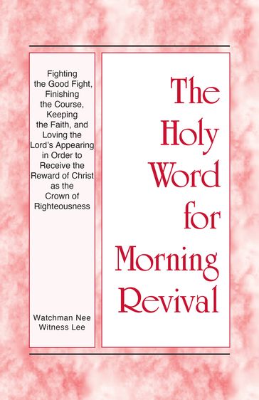 The Holy Word for Morning Revival - Fighting the Good Fight, Finishing the Course, Keeping the Faith, and Loving the Lord's Appearing in order to Receive the Reward of Christ as the Crown of Righteousness - Witness Lee