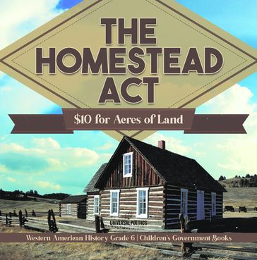 The Homestead Act : $10 for Acres of Land   Western American History Grade 6   Children's Government Books - Universal Politics