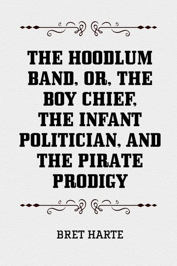 The Hoodlum Band, or, The Boy Chief, The Infant Politician, and The Pirate Prodigy - Bret Harte