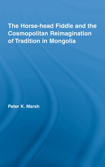 The Horse-head Fiddle and the Cosmopolitan Reimagination of Tradition in Mongolia - Peter K. Marsh