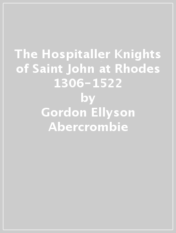 The Hospitaller Knights of Saint John at Rhodes 1306-1522 - Gordon Ellyson Abercrombie