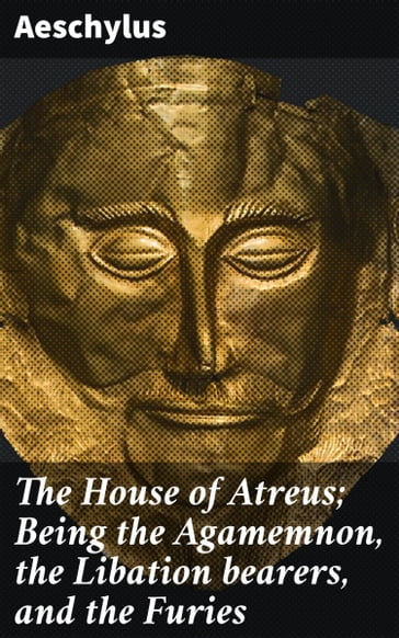 The House of Atreus; Being the Agamemnon, the Libation bearers, and the Furies - Aeschylus