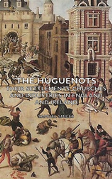 The Huguenots - Their Settlements, Churches and Industries in England and Ireland - Samuel Smiles