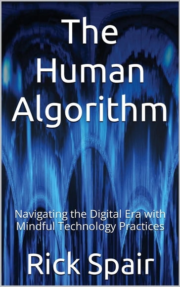 The Human Algorithm: Navigating the Digital Era with Mindful Technology Practices - Rick Spair