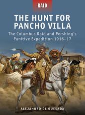 The Hunt for Pancho Villa - The Columbus Raid and Pershing s Punitive Expedition 1916-17