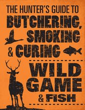 The Hunter s Guide to Butchering, Smoking, and Curing Wild Game and Fish