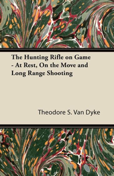 The Hunting Rifle on Game - At Rest, On the Move and Long Range Shooting - Theodore S. Van Dyke