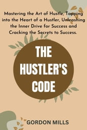 The Hustler s Code : Mastering the Art of Hustle, Tapping into the Heart of a Hustler, Unleashing the Inner Drive for Success and Cracking the Secrets to Success.