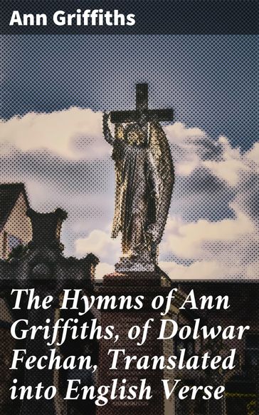 The Hymns of Ann Griffiths, of Dolwar Fechan, Translated into English Verse - Ann Griffiths