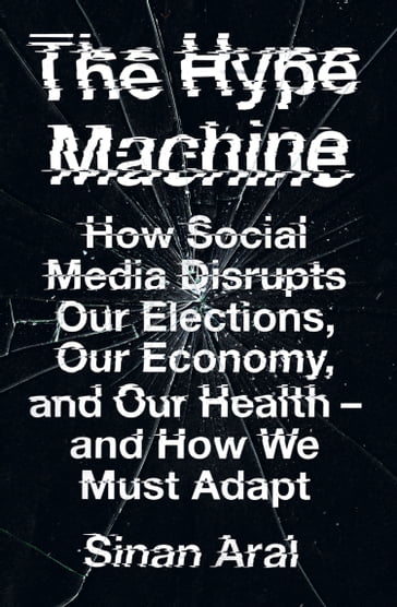 The Hype Machine: How Social Media Disrupts Our Elections, Our Economy and Our Health  and How We Must Adapt - Sinan Aral