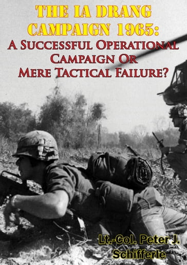 The Ia Drang Campaign 1965: A Successful Operational Campaign Or Mere Tactical Failure? - Lt.-Col. Peter J. Schifferle