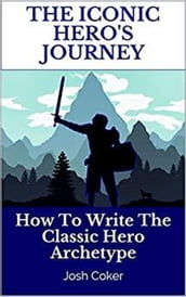 The Iconic Hero s Journey: How To Write The Classic Hero Archetype