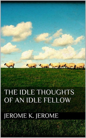 The Idle Thoughts of an Idle Fellow - Jerome K. Jerome