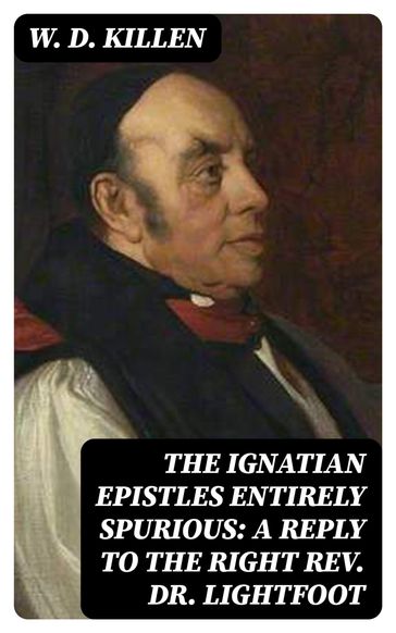The Ignatian Epistles Entirely Spurious: A Reply to the Right Rev. Dr. Lightfoot - W. D. Killen