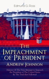 The Impeachment of President Andrew Johnson History Of The First Attempt to Impeach the President of The United States & The Trial that Followed