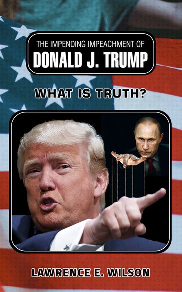 The Impending Impeachment of Donald J.Trump: What is Truth? - Lawrence E. Wilson