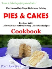 The Incredible Most Delicious Baking Pies & Cakes With The Most Delectable Mouthwatering Desserts Recipes Cookbook