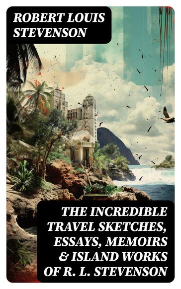 The Incredible Travel Sketches, Essays, Memoirs & Island Works of R. L. Stevenson - Robert Louis Stevenson