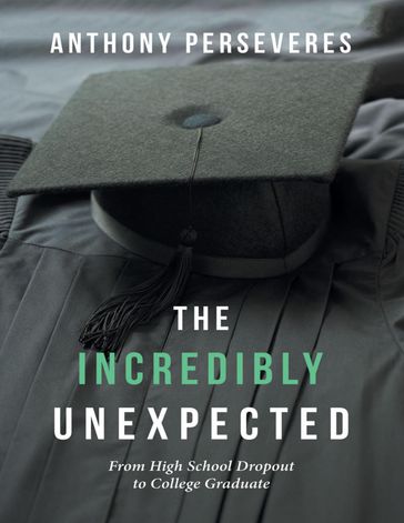 The Incredibly Unexpected: From High School Dropout to College Graduate - Anthony Perseveres