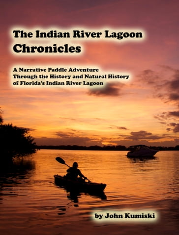 The Indian River Lagoon Chronicles- A Narrative Paddle Adventure Through the History and Natural History of Florida's Indian River Lagoon - john kumiski