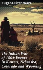 The Indian War of 1864: Events in Kansas, Nebraska, Colorado and Wyoming