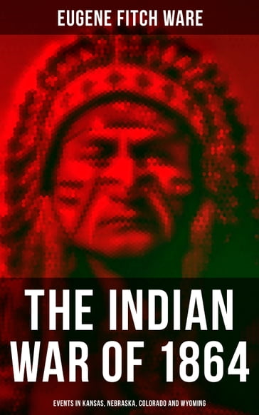 The Indian War of 1864: Events in Kansas, Nebraska, Colorado and Wyoming - Eugene Fitch Ware