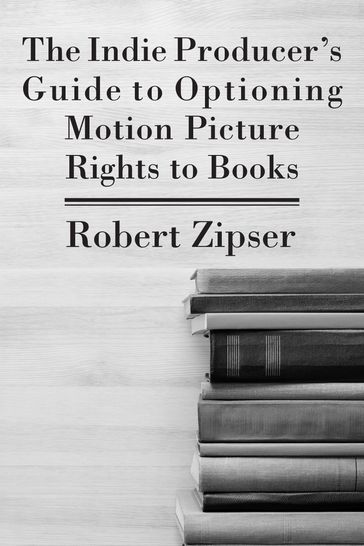 The Indie Producer's Guide to Optioning Motion Picture Rights to Books - Robert Zipser