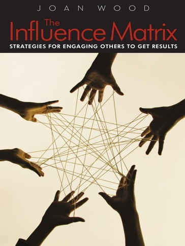 The Influence Matrix: Strategies for Engaging Others to Get Results - Joan Wood