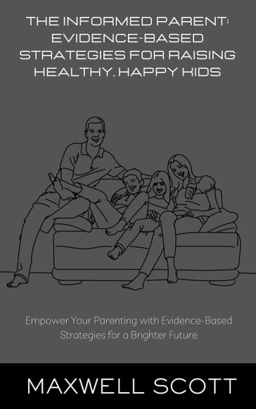 The Informed Parent: Evidence-Based Strategies for Raising Healthy, Happy Kids - Maxwell Scott