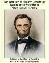 The Inner Life of Abraham Lincoln: Six Months at the White House