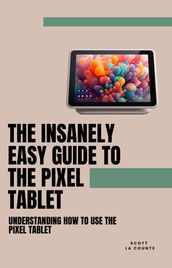 The Insanely Easy Guide to the Pixel Tablet: Understanding How to Use the Pixel Tablet