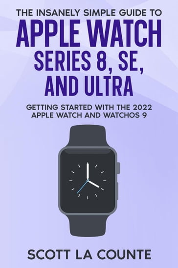 The Insanely Simple Guide to Apple Watch Series 8, SE, and Ultra: Getting Started With the 2022 Apple Watch and WatchOS 9 - Scott La Counte