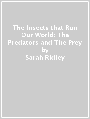 The Insects that Run Our World: The Predators and The Prey - Sarah Ridley