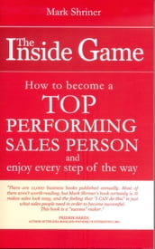 The Inside Game; How to Become a Top Performing Sales Person and Enjoy Every Step of the Way
