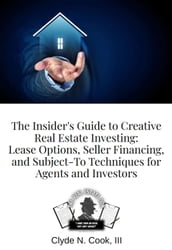 The Insider s Guide to Creative Real Estate Investing: Lease Options, Seller Financing, and Subject-To Techniques for Agents and Investors