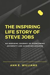 The Inspiring Life Story of Steve Jobs: An Inspiring Journey of Overcoming Adversity and Achieving Success