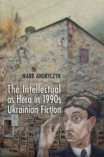 The Intellectual as Hero in 1990s Ukrainian Fiction - Mark Andryczyk