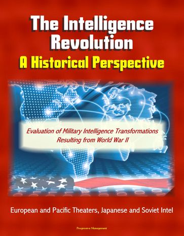 The Intelligence Revolution: A Historical Perspective - Evaluation of Military Intelligence Transformations Resulting from World War II, European and Pacific Theaters, Japanese and Soviet Intel - Progressive Management