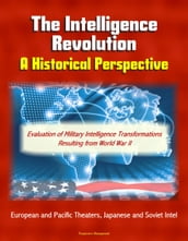 The Intelligence Revolution: A Historical Perspective - Evaluation of Military Intelligence Transformations Resulting from World War II, European and Pacific Theaters, Japanese and Soviet Intel