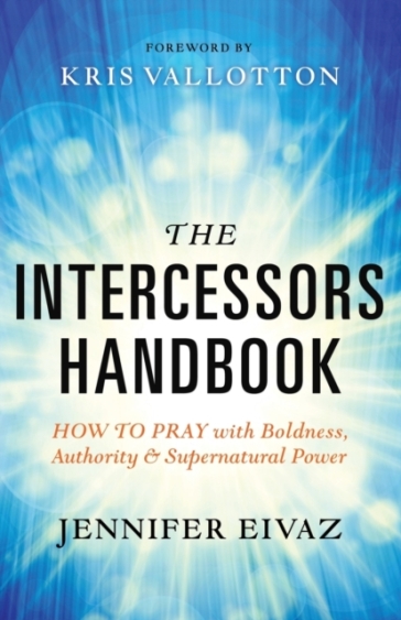 The Intercessors Handbook ¿ How to Pray with Boldness, Authority and Supernatural Power - Jennifer Eivaz - Kris Vallotton