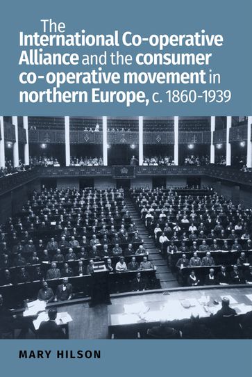 The International Co-operative Alliance and the consumer co-operative movement in northern Europe, c. 1860-1939 - Mary Hilson