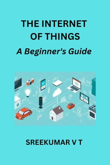 The Internet of Things: A Beginner's Guide - SREEKUMAR V T