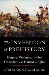 The Invention of Prehistory: Empire, Violence, and Our Obsession with Human Origins
