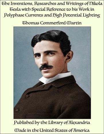 The Inventions, Researches and Writings of Nikola Tesla With Special Reference to His Work in Polyphase Currents and High Potential Lighting - Thomas Commerford Martin